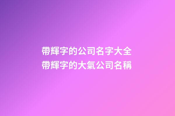 帶輝字的公司名字大全 帶輝字的大氣公司名稱-第1張-公司起名-玄機派